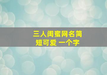 三人闺蜜网名简短可爱 一个字